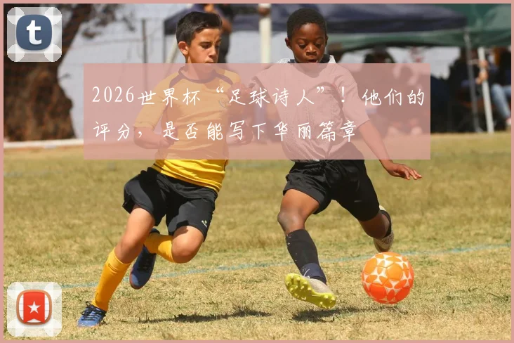 2026世界杯“足球诗人”！他们的评分，是否能写下华丽篇章