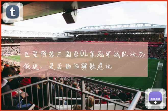 巨星陨落三国杀OL某冠军战队状态低迷,是否面临解散危机