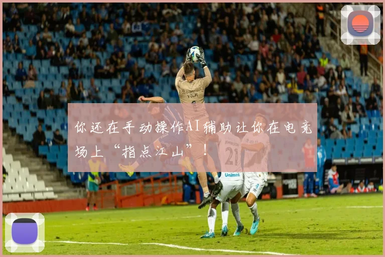 你还在手动操作AI辅助让你在电竞场上“指点江山”！