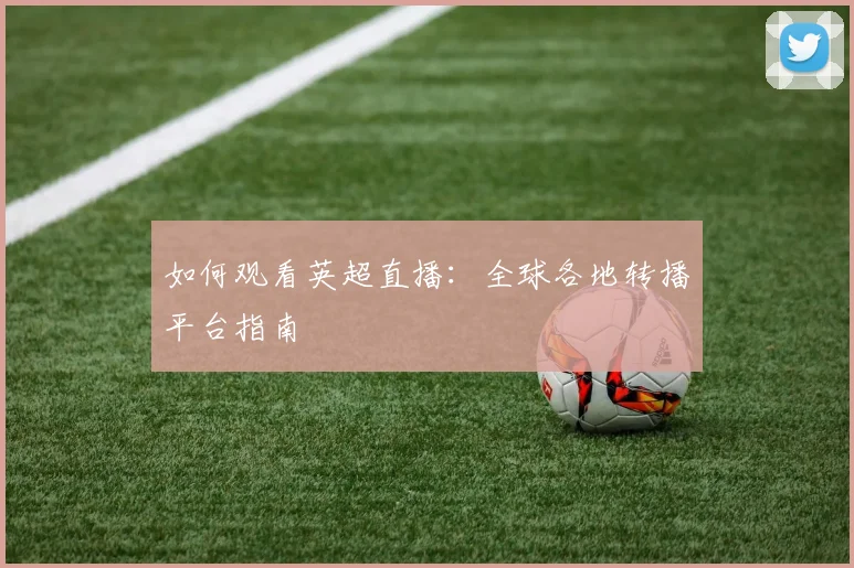 如何观看英超直播:全球各地转播平台指南