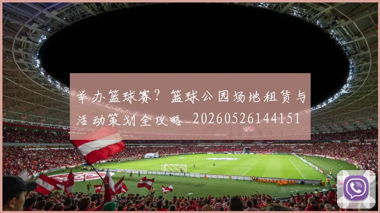 举办篮球赛?篮球公园场地租赁与活动策划全攻略_20260526144151