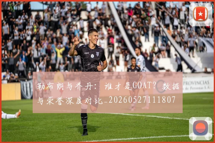 勒布朗与乔丹:谁才是GOAT?数据与荣誉深度对比_20260527111807