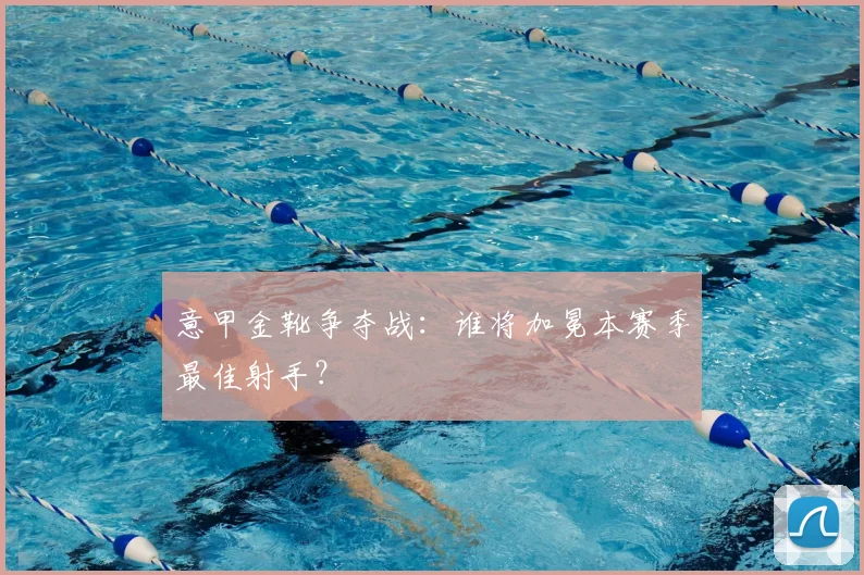 意甲金靴争夺战：谁将加冕本赛季最佳射手？