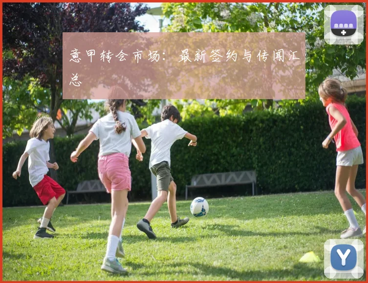 意甲转会市场：最新签约与传闻汇总