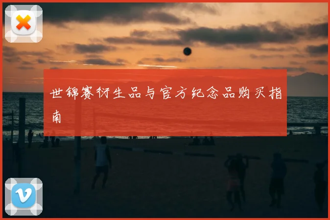 世锦赛衍生品与官方纪念品购买指南