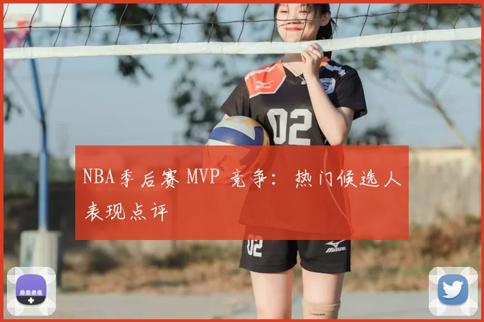 NBA季后赛 MVP 竞争:热门候选人表现点评