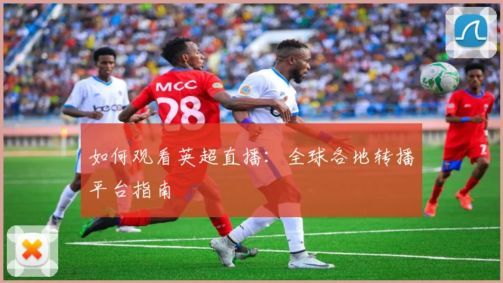 如何观看英超直播:全球各地转播平台指南