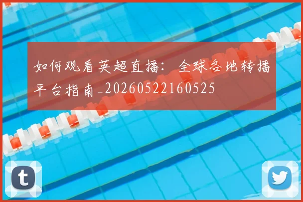 如何观看英超直播:全球各地转播平台指南_20260522160525